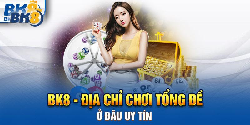 BK8 - Địa chỉ Chơi tổng đề ở đâu uy tín